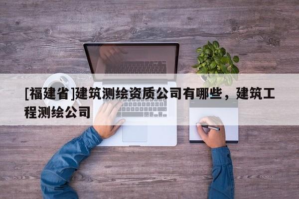 [福建省]建筑測繪資質公司有哪些，建筑工程測繪公司