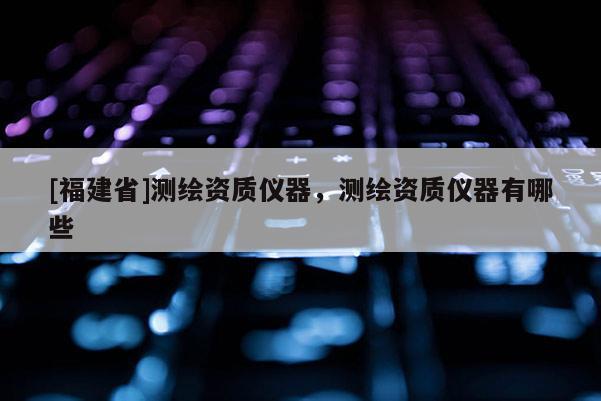 [福建省]測繪資質儀器，測繪資質儀器有哪些