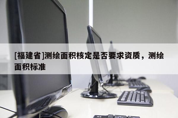 [福建省]測(cè)繪面積核定是否要求資質(zhì)，測(cè)繪面積標(biāo)準(zhǔn)