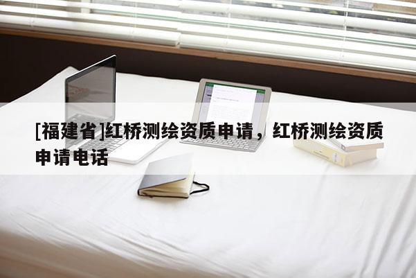 [福建省]紅橋測繪資質申請，紅橋測繪資質申請電話