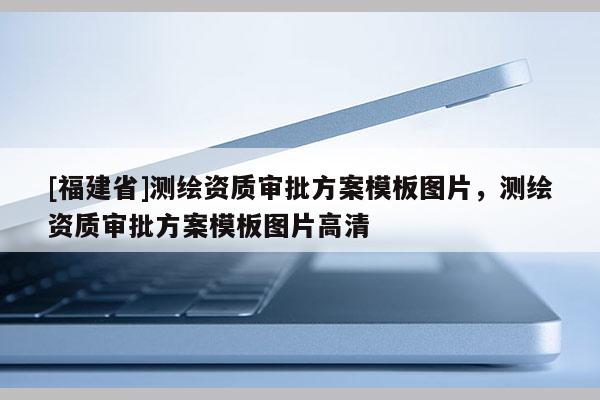 [福建省]測(cè)繪資質(zhì)審批方案模板圖片，測(cè)繪資質(zhì)審批方案模板圖片高清