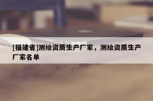 [福建省]測(cè)繪資質(zhì)生產(chǎn)廠家，測(cè)繪資質(zhì)生產(chǎn)廠家名單