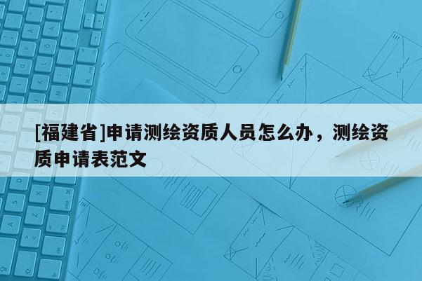 [福建省]申請(qǐng)測(cè)繪資質(zhì)人員怎么辦，測(cè)繪資質(zhì)申請(qǐng)表范文