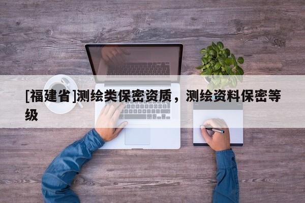 [福建省]測(cè)繪類保密資質(zhì)，測(cè)繪資料保密等級(jí)
