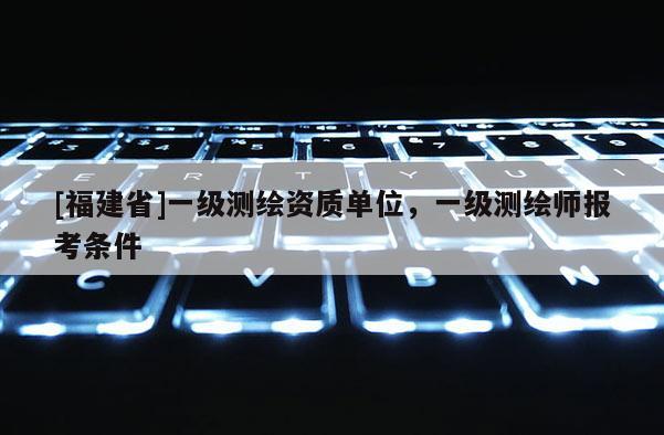 [福建省]一級(jí)測(cè)繪資質(zhì)單位，一級(jí)測(cè)繪師報(bào)考條件