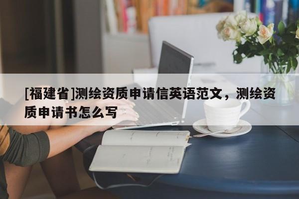 [福建省]測(cè)繪資質(zhì)申請(qǐng)信英語范文，測(cè)繪資質(zhì)申請(qǐng)書怎么寫