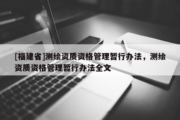 [福建省]測(cè)繪資質(zhì)資格管理暫行辦法，測(cè)繪資質(zhì)資格管理暫行辦法全文