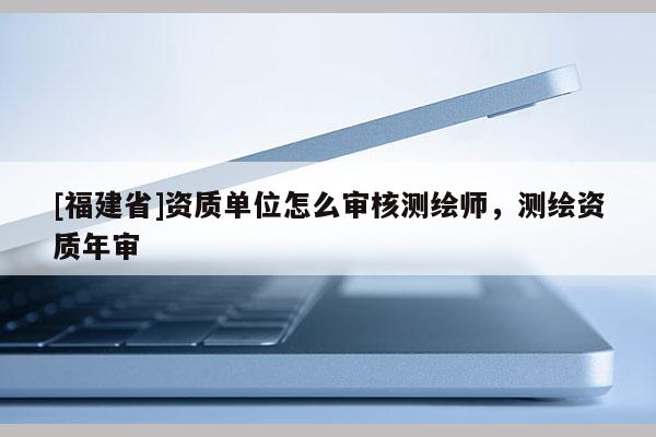 [福建省]資質(zhì)單位怎么審核測繪師，測繪資質(zhì)年審