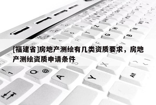 [福建省]房地產(chǎn)測(cè)繪有幾類資質(zhì)要求，房地產(chǎn)測(cè)繪資質(zhì)申請(qǐng)條件