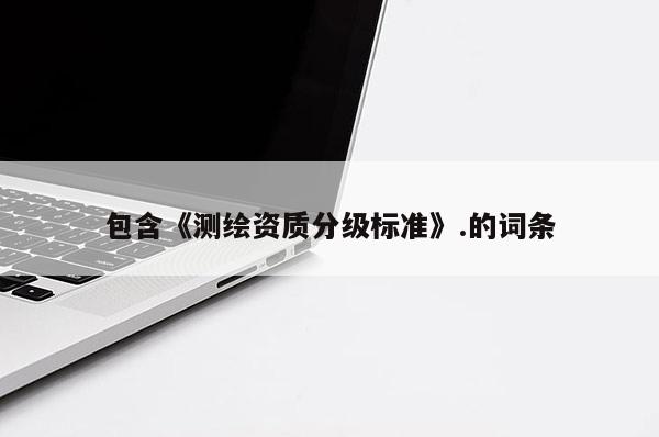 包含《測繪資質(zhì)分級標(biāo)準(zhǔn)》.的詞條