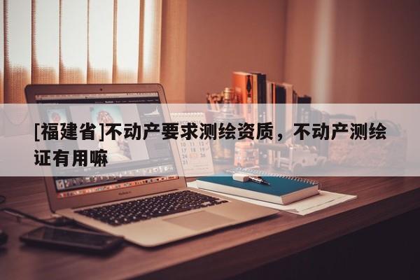 [福建省]不動產(chǎn)要求測繪資質(zhì)，不動產(chǎn)測繪證有用嘛