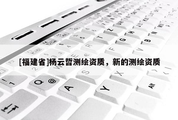 [福建省]楊云哲測(cè)繪資質(zhì)，新的測(cè)繪資質(zhì)