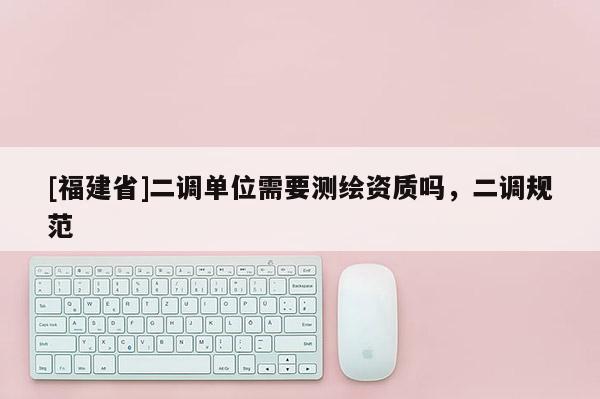 [福建省]二調(diào)單位需要測(cè)繪資質(zhì)嗎，二調(diào)規(guī)范