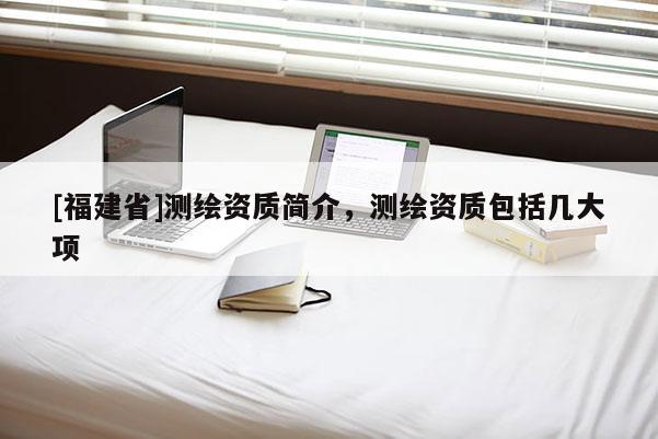 [福建省]測(cè)繪資質(zhì)簡介，測(cè)繪資質(zhì)包括幾大項(xiàng)