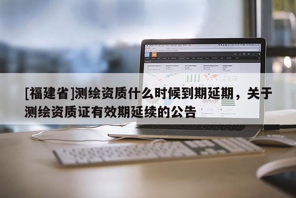 [福建省]測(cè)繪資質(zhì)什么時(shí)候到期延期，關(guān)于測(cè)繪資質(zhì)證有效期延續(xù)的公告