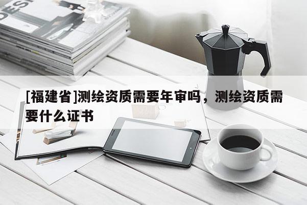 [福建省]測(cè)繪資質(zhì)需要年審嗎，測(cè)繪資質(zhì)需要什么證書(shū)
