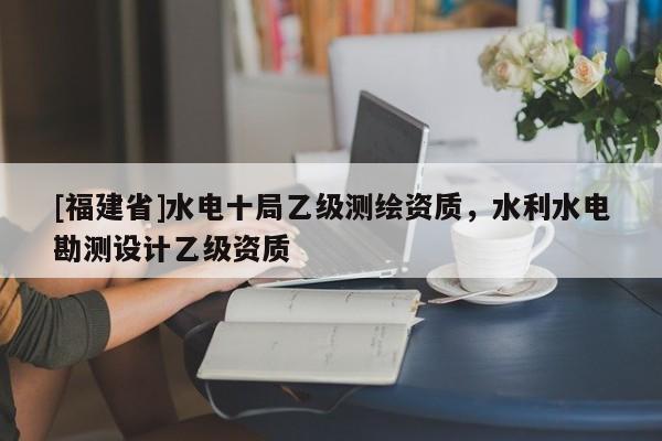 [福建省]水電十局乙級(jí)測(cè)繪資質(zhì)，水利水電勘測(cè)設(shè)計(jì)乙級(jí)資質(zhì)
