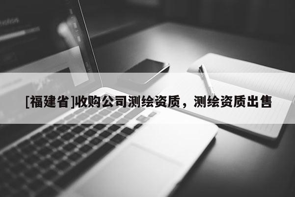 [福建省]收購(gòu)公司測(cè)繪資質(zhì)，測(cè)繪資質(zhì)出售