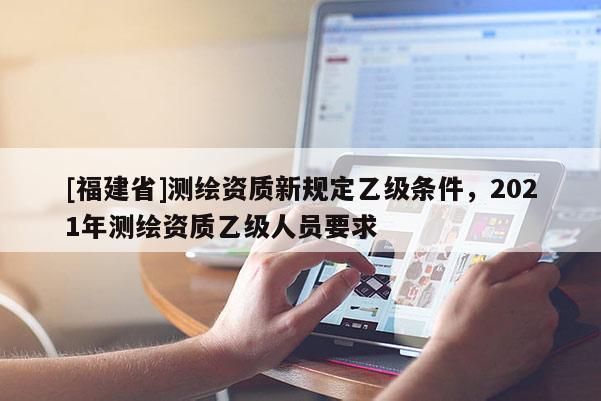 [福建省]測繪資質(zhì)新規(guī)定乙級條件，2021年測繪資質(zhì)乙級人員要求