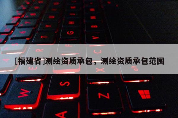 [福建省]測(cè)繪資質(zhì)承包，測(cè)繪資質(zhì)承包范圍