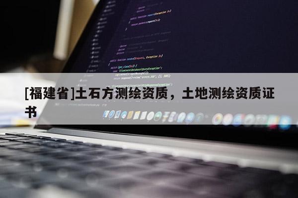 [福建省]土石方測繪資質(zhì)，土地測繪資質(zhì)證書