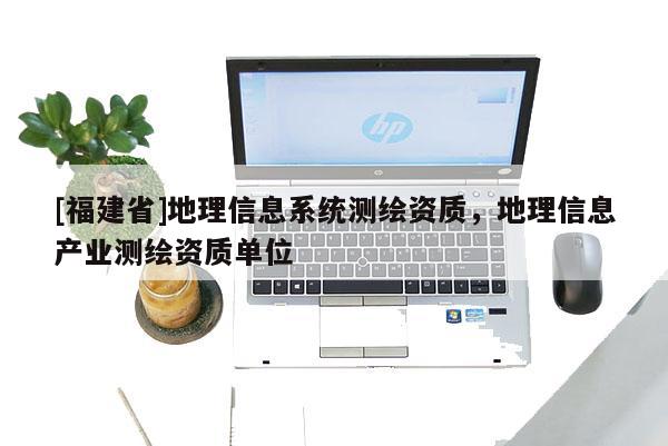 [福建省]地理信息系統(tǒng)測繪資質(zhì)，地理信息產(chǎn)業(yè)測繪資質(zhì)單位