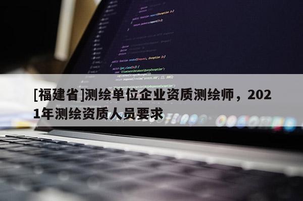 [福建省]測(cè)繪單位企業(yè)資質(zhì)測(cè)繪師，2021年測(cè)繪資質(zhì)人員要求