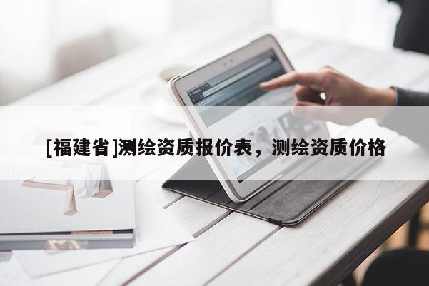 [福建省]測(cè)繪資質(zhì)報(bào)價(jià)表，測(cè)繪資質(zhì)價(jià)格