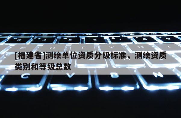 [福建省]測(cè)繪單位資質(zhì)分級(jí)標(biāo)準(zhǔn)，測(cè)繪資質(zhì)類別和等級(jí)總數(shù)
