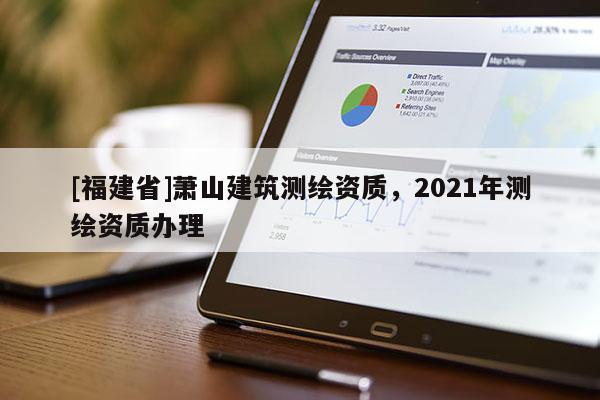 [福建省]蕭山建筑測繪資質(zhì)，2021年測繪資質(zhì)辦理