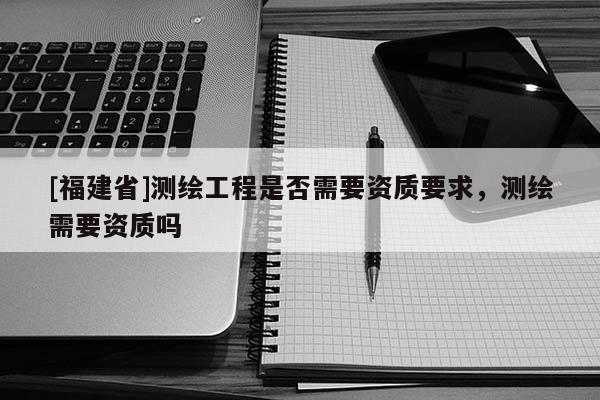 [福建省]測(cè)繪工程是否需要資質(zhì)要求，測(cè)繪需要資質(zhì)嗎