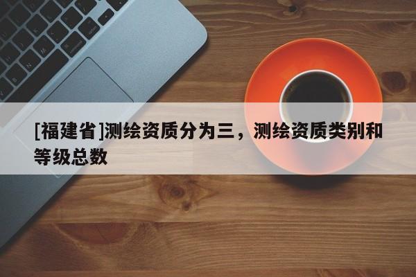 [福建省]測繪資質分為三，測繪資質類別和等級總數(shù)