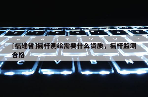 [福建省]搖桿測繪需要什么資質(zhì)，搖桿監(jiān)測合格