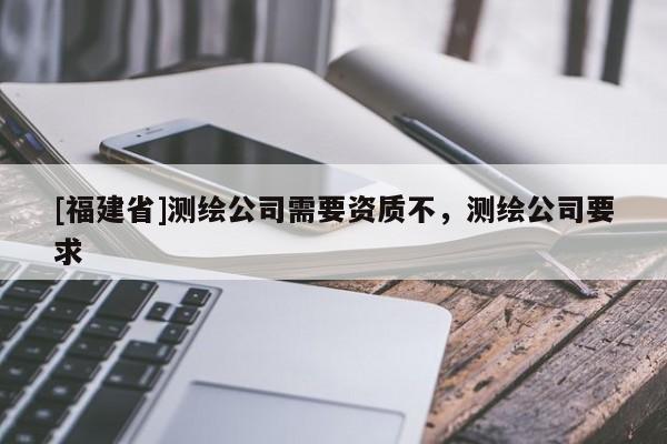 [福建省]測繪公司需要資質(zhì)不，測繪公司要求