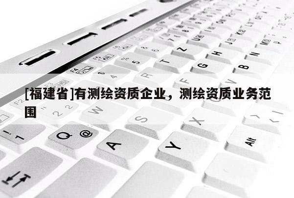 [福建省]有測繪資質(zhì)企業(yè)，測繪資質(zhì)業(yè)務范圍