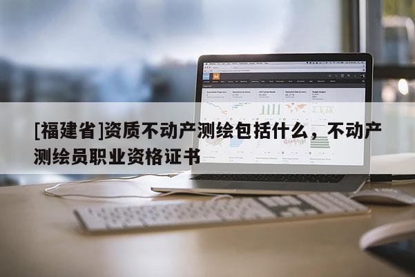 [福建省]資質(zhì)不動(dòng)產(chǎn)測(cè)繪包括什么，不動(dòng)產(chǎn)測(cè)繪員職業(yè)資格證書