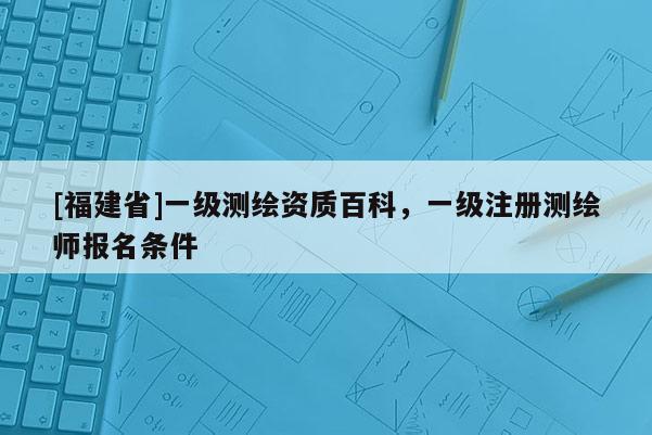 [福建省]一級(jí)測(cè)繪資質(zhì)百科，一級(jí)注冊(cè)測(cè)繪師報(bào)名條件