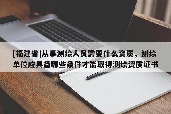 [福建省]從事測(cè)繪人員需要什么資質(zhì)，測(cè)繪單位應(yīng)具備哪些條件才能取得測(cè)繪資質(zhì)證書(shū)