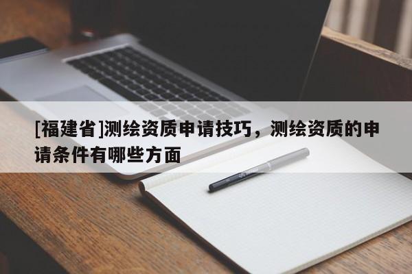 [福建省]測(cè)繪資質(zhì)申請(qǐng)技巧，測(cè)繪資質(zhì)的申請(qǐng)條件有哪些方面