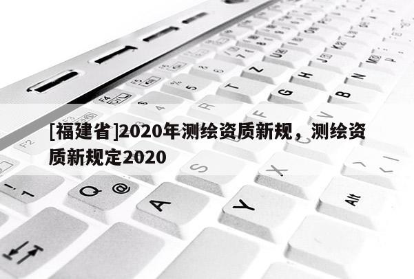 [福建省]2020年測(cè)繪資質(zhì)新規(guī)，測(cè)繪資質(zhì)新規(guī)定2020