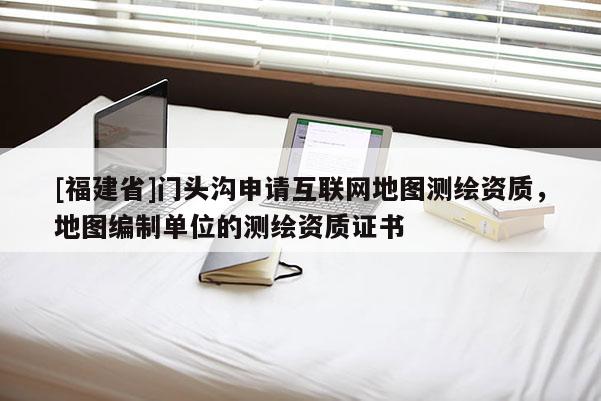 [福建省]門頭溝申請互聯(lián)網(wǎng)地圖測繪資質(zhì)，地圖編制單位的測繪資質(zhì)證書