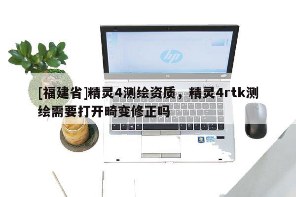 [福建省]精靈4測(cè)繪資質(zhì)，精靈4rtk測(cè)繪需要打開畸變修正嗎