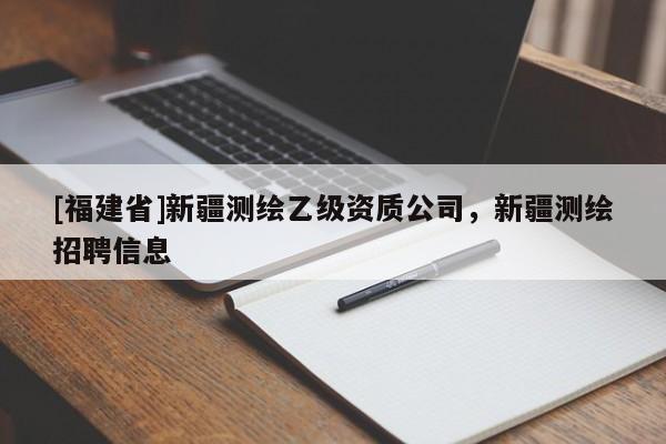 [福建省]新疆測繪乙級資質(zhì)公司，新疆測繪招聘信息