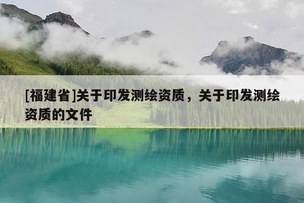 [福建省]關(guān)于印發(fā)測(cè)繪資質(zhì)，關(guān)于印發(fā)測(cè)繪資質(zhì)的文件