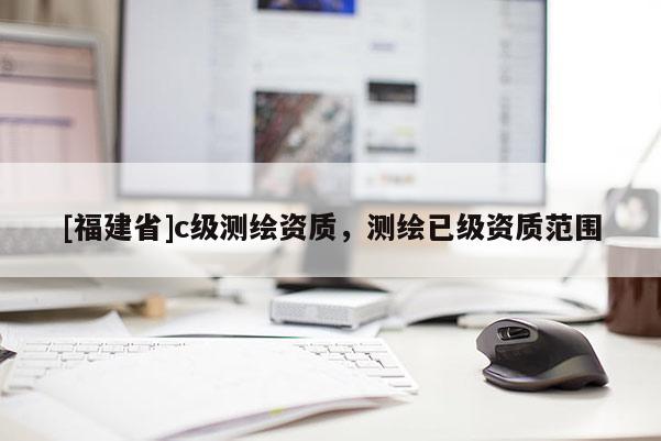 [福建省]c級測繪資質，測繪已級資質范圍