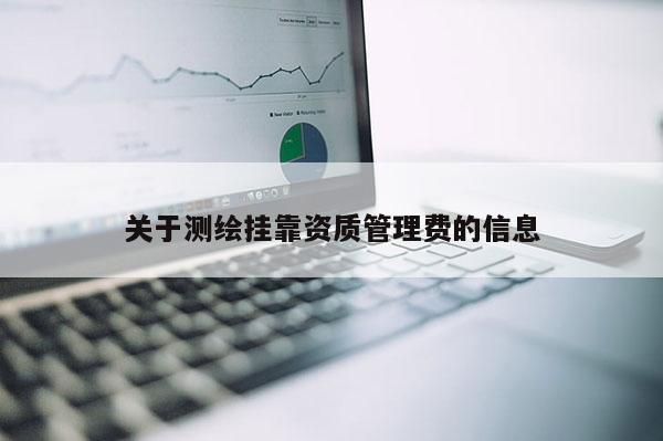 關(guān)于測繪掛靠資質(zhì)管理費(fèi)的信息