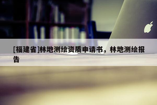 [福建省]林地測(cè)繪資質(zhì)申請(qǐng)書，林地測(cè)繪報(bào)告