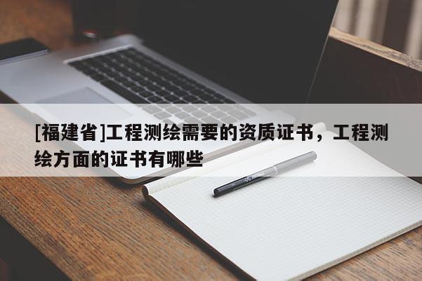[福建省]工程測繪需要的資質(zhì)證書，工程測繪方面的證書有哪些