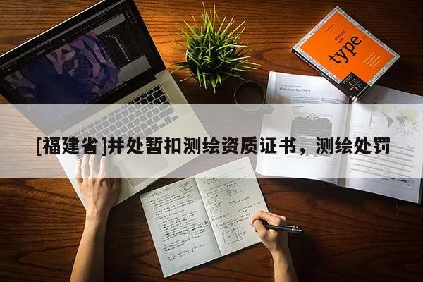[福建省]并處暫扣測繪資質(zhì)證書，測繪處罰