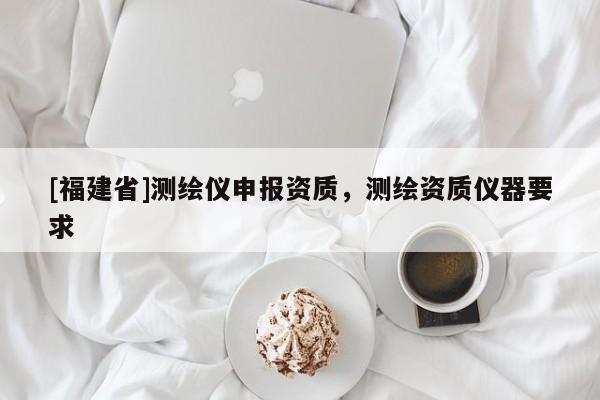 [福建省]測繪儀申報資質(zhì)，測繪資質(zhì)儀器要求